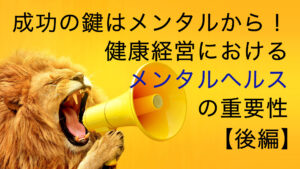 成功の鍵はメンタルから！健康経営におけるメンタルヘルスの重要性【後編】